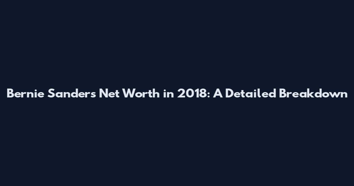 Bernie Sanders Net Worth in 2018: A Detailed Breakdown