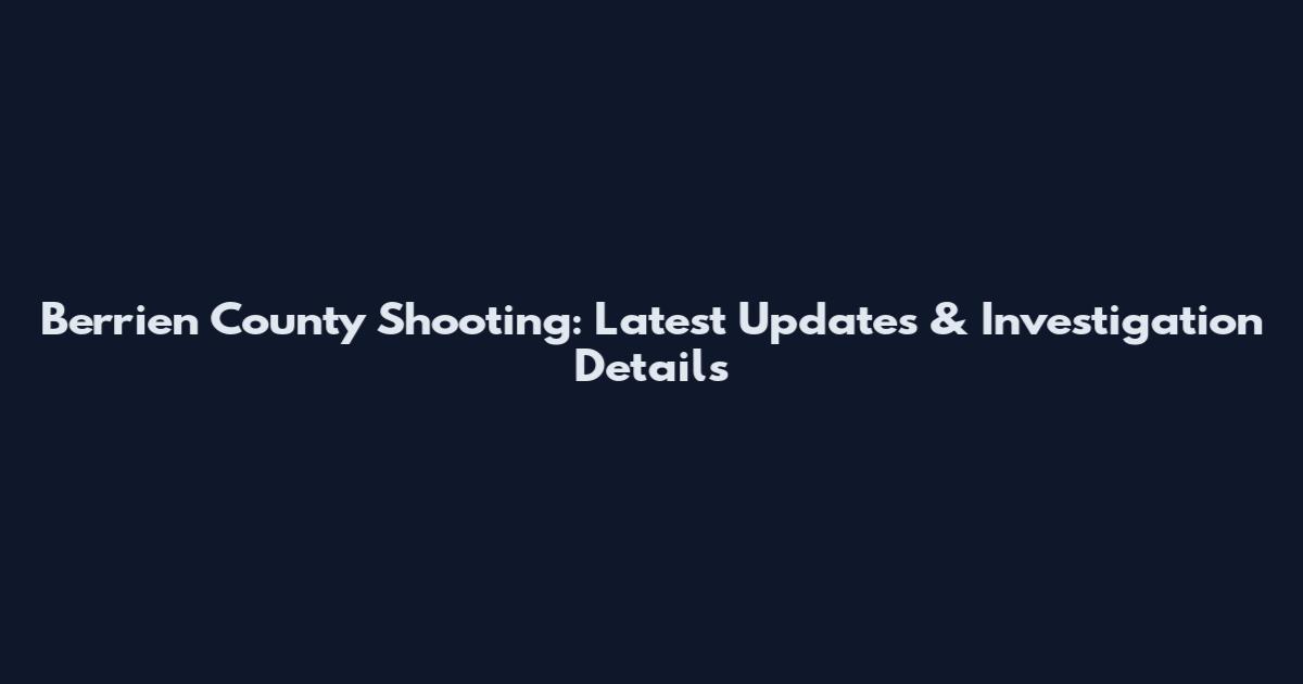 Berrien County Shooting: Latest Updates & Investigation Details