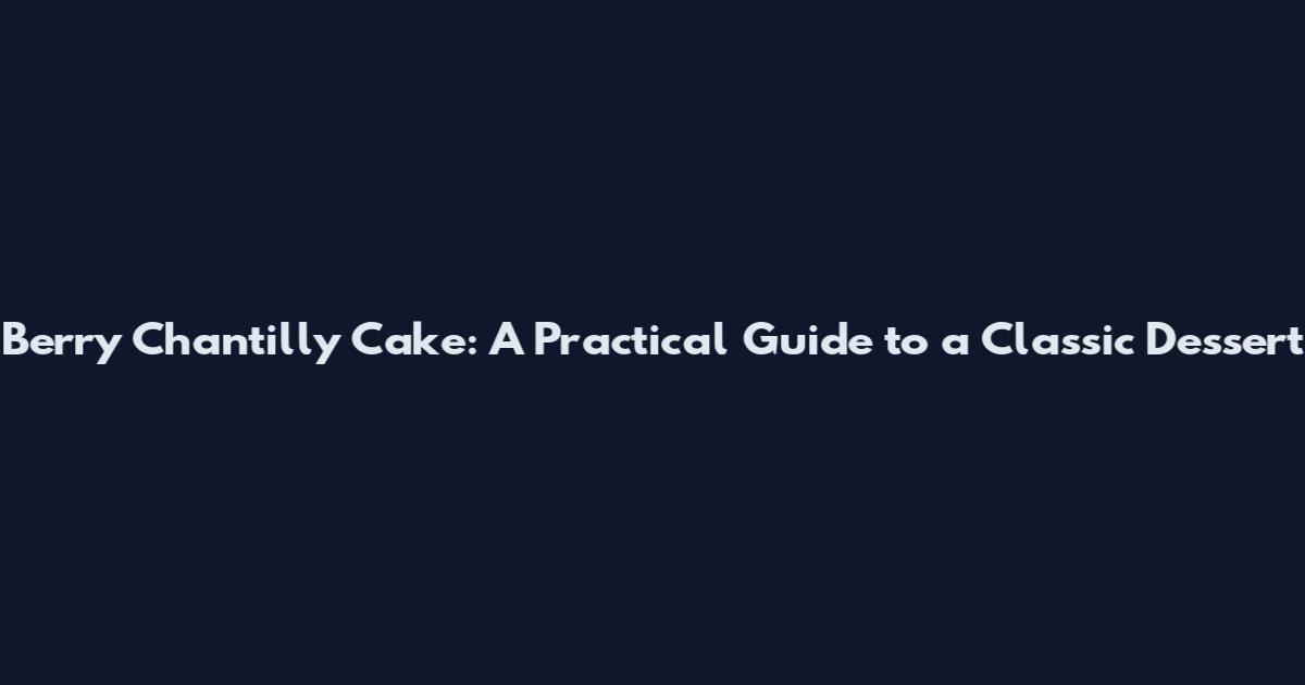 Berry Chantilly Cake: A Practical Guide to a Classic Dessert