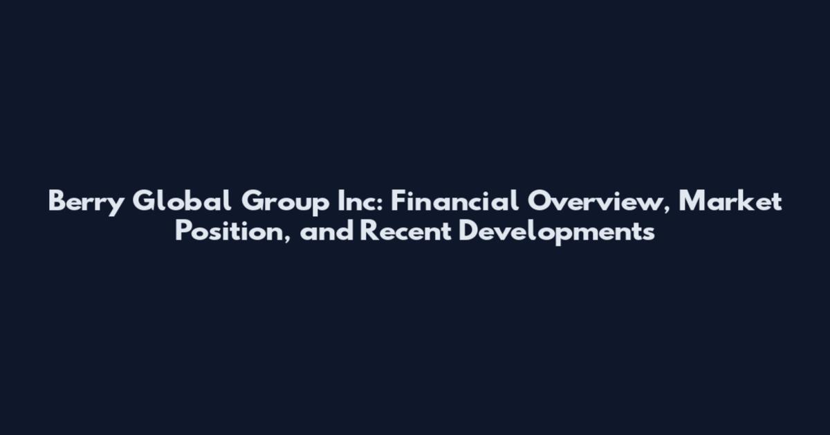 Berry Global Group Inc: Financial Overview, Market Position, and Recent Developments