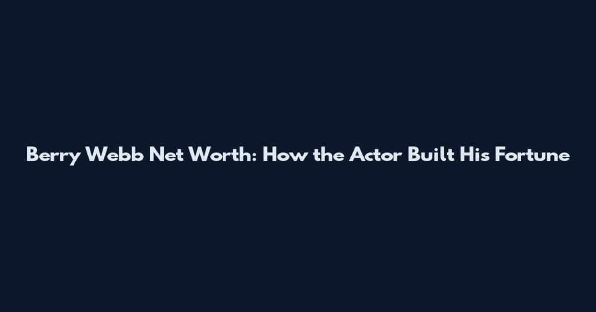 Berry Webb Net Worth: How the Actor Built His Fortune