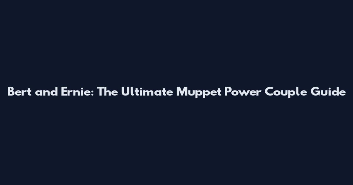 Bert and Ernie: The Ultimate Muppet Power Couple Guide