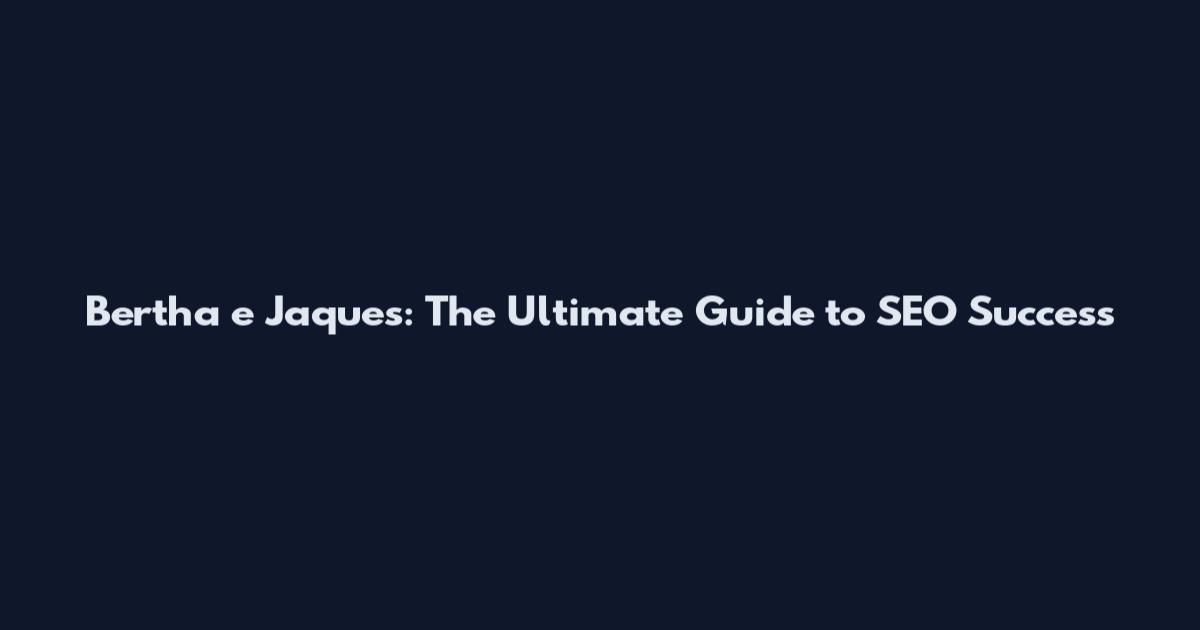 Bertha e Jaques: The Ultimate Guide to SEO Success