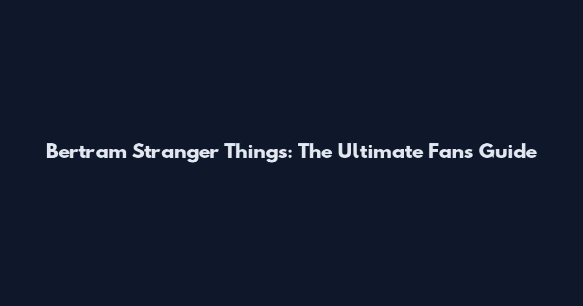 Bertram Stranger Things: The Ultimate Fan's Guide