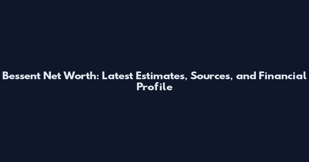 Bessent Net Worth: Latest Estimates, Sources, and Financial Profile