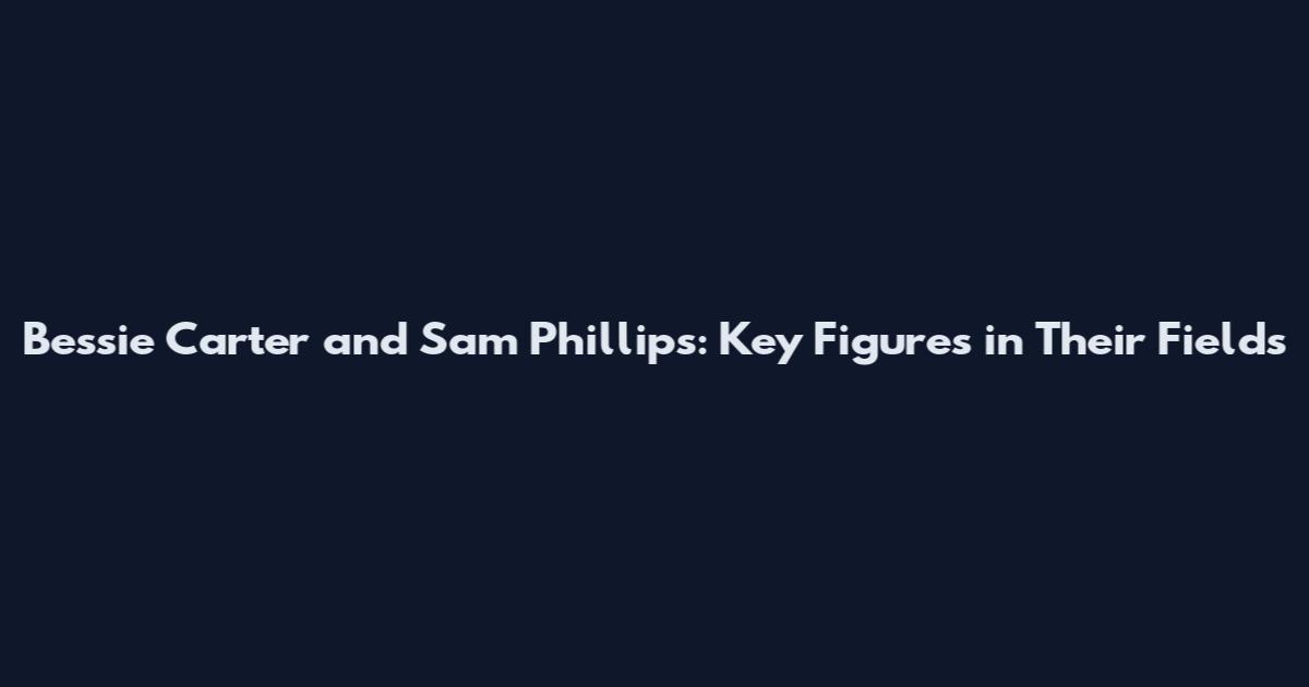 Bessie Carter and Sam Phillips: Key Figures in Their Fields