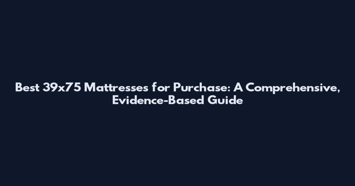Best 39x75 Mattresses for Purchase: A Comprehensive, Evidence-Based Guide