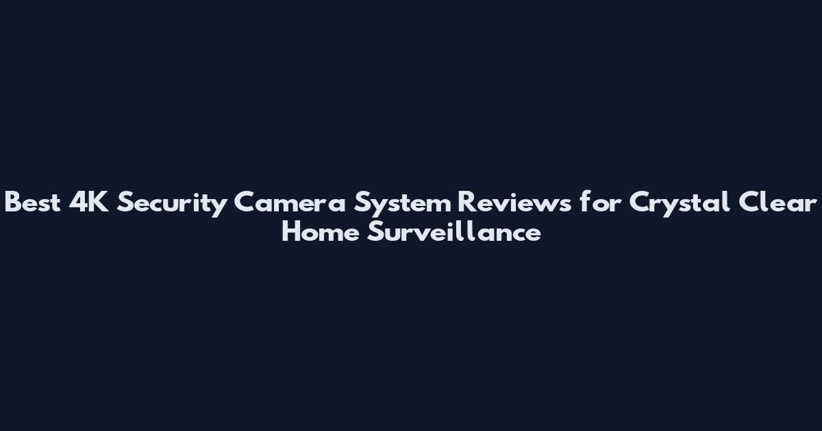Best 4K Security Camera System Reviews for Crystal Clear Home Surveillance