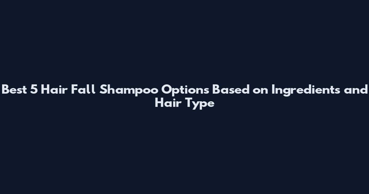 Best 5 Hair Fall Shampoo Options Based on Ingredients and Hair Type