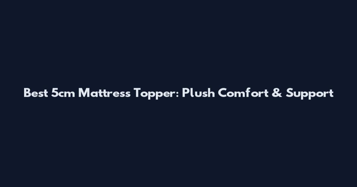 Best 5cm Mattress Topper: Plush Comfort & Support