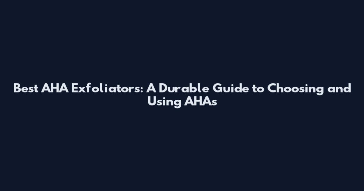 Best AHA Exfoliators: A Durable Guide to Choosing and Using AHAs