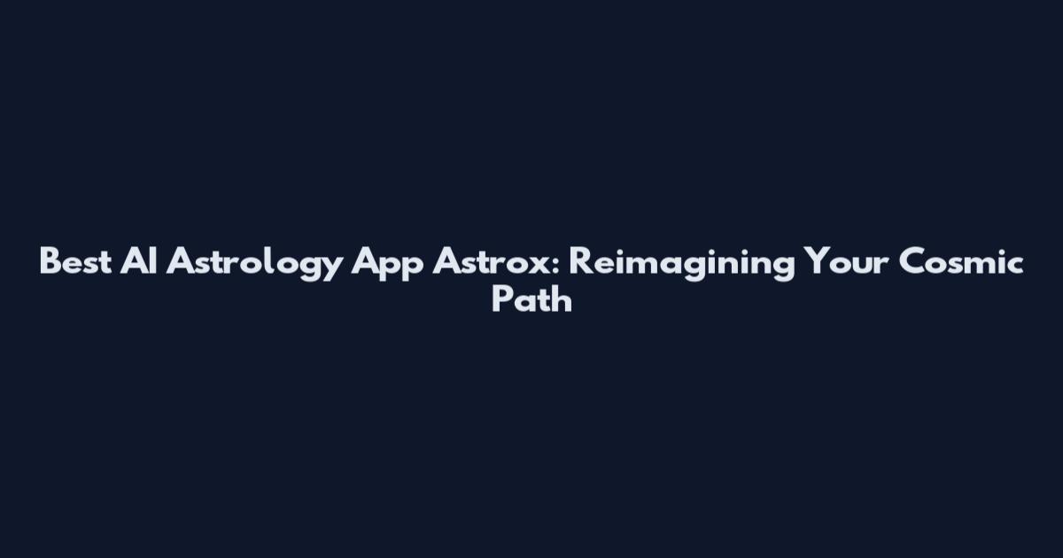 Best AI Astrology App Astrox: Reimagining Your Cosmic Path