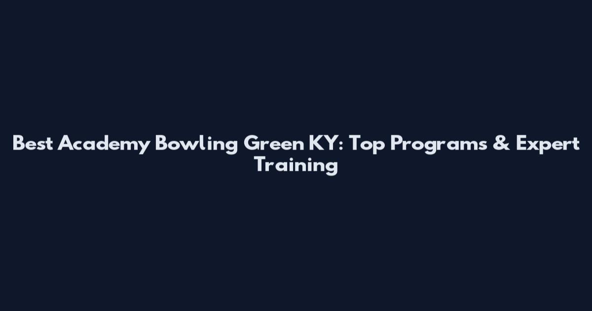 Best Academy Bowling Green KY: Top Programs & Expert Training