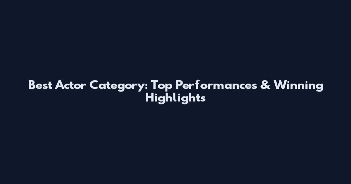 Best Actor Category: Top Performances & Winning Highlights
