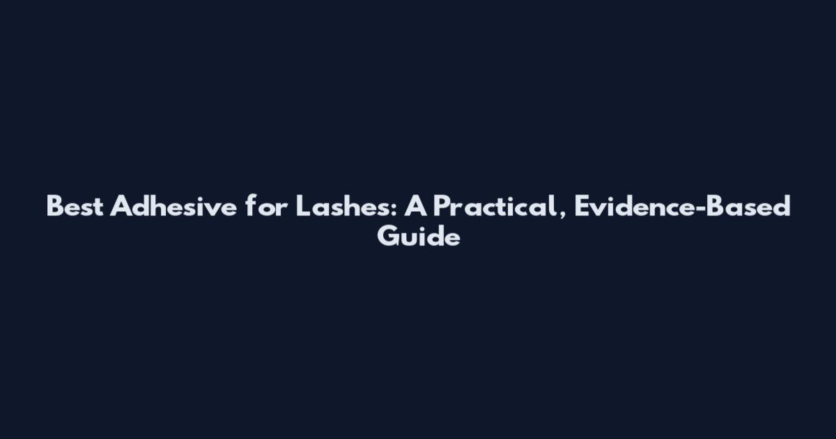 Best Adhesive for Lashes: A Practical, Evidence-Based Guide