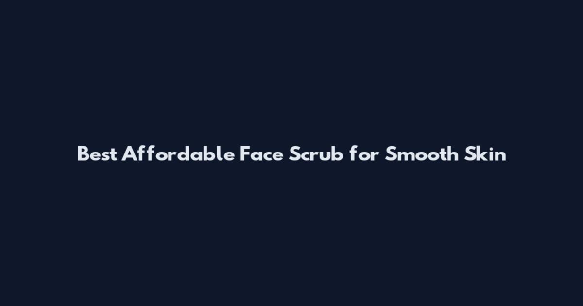 Best Affordable Face Scrub for Smooth Skin