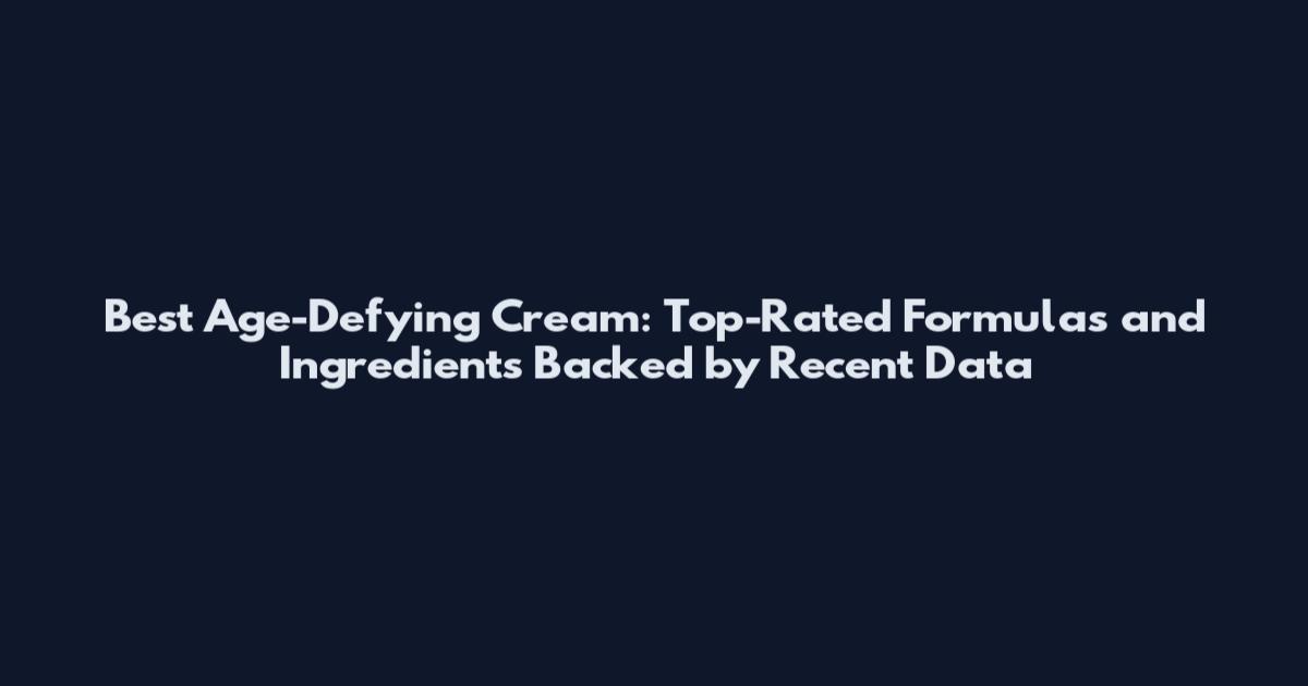 Best Age-Defying Cream: Top-Rated Formulas and Ingredients Backed by Recent Data
