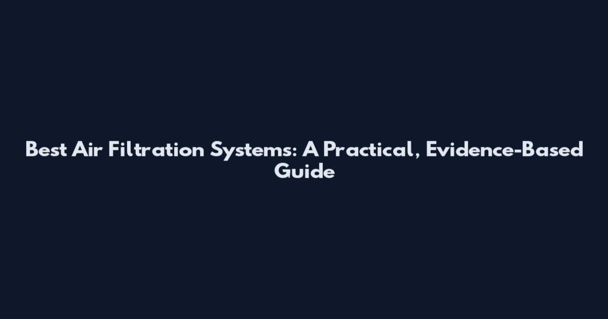 Best Air Filtration Systems: A Practical, Evidence-Based Guide
