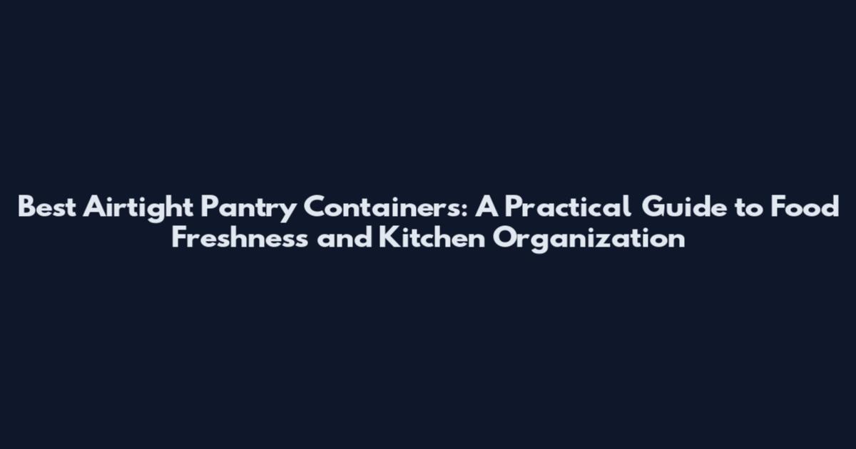 Best Airtight Pantry Containers: A Practical Guide to Food Freshness and Kitchen Organization