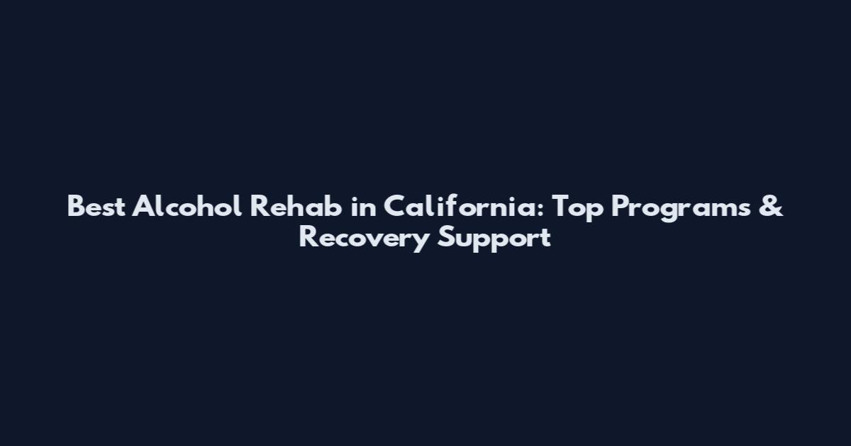 Best Alcohol Rehab in California: Top Programs & Recovery Support
