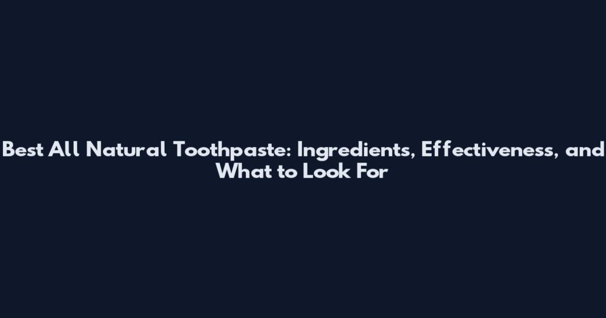 Best All Natural Toothpaste: Ingredients, Effectiveness, and What to Look For