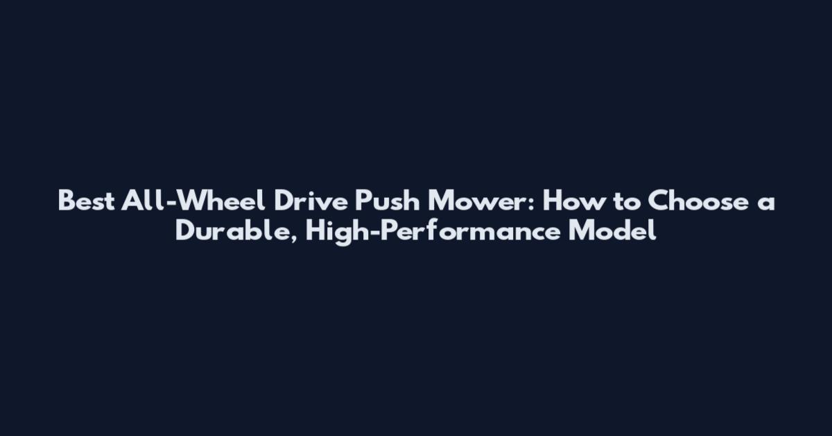Best All-Wheel Drive Push Mower: How to Choose a Durable, High-Performance Model