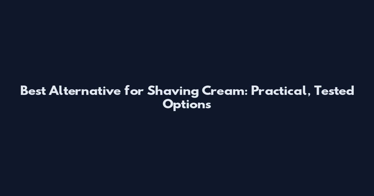 Best Alternative for Shaving Cream: Practical, Tested Options