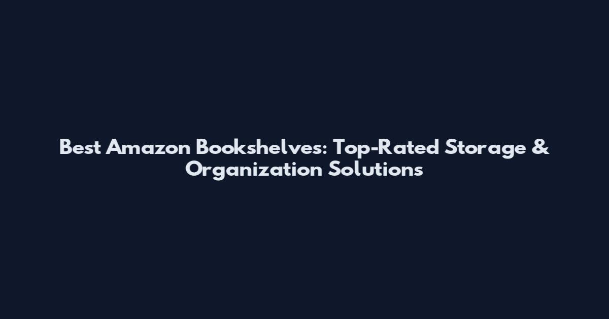 Best Amazon Bookshelves: Top-Rated Storage & Organization Solutions