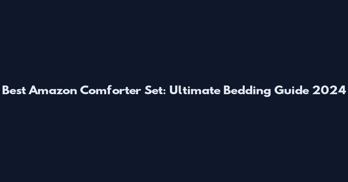 Best Amazon Comforter Set: Ultimate Bedding Guide 2024