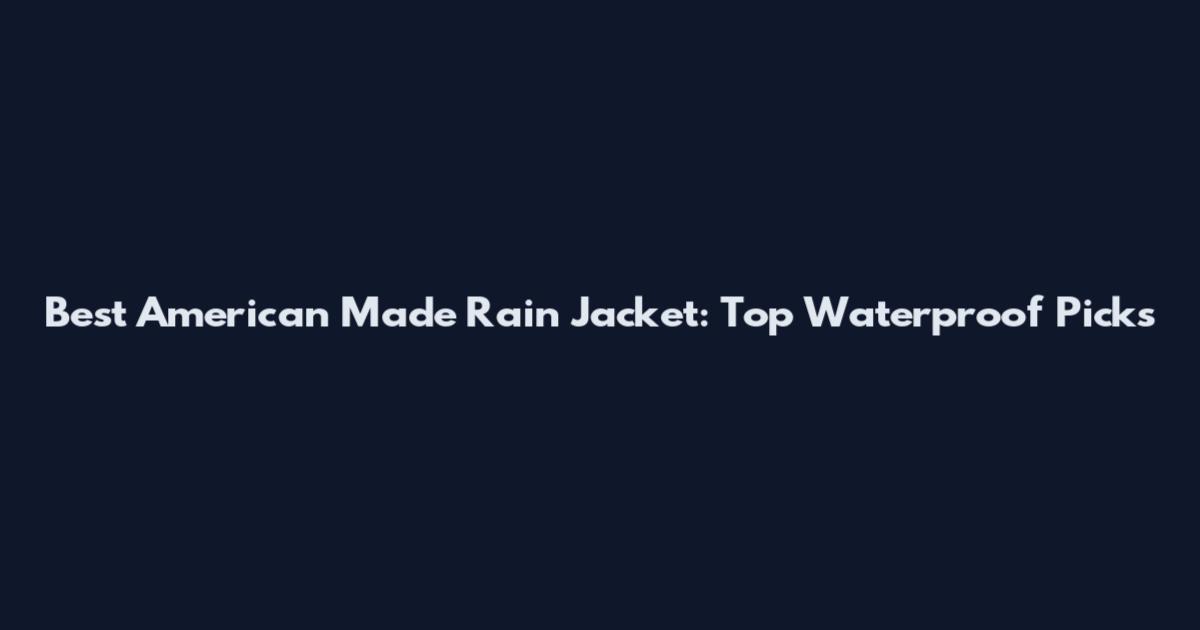 Best American Made Rain Jacket: Top Waterproof Picks