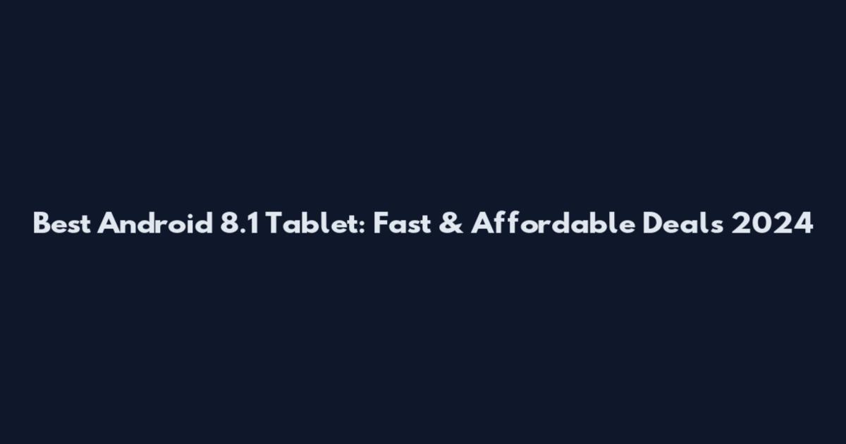Best Android 8.1 Tablet: Fast & Affordable Deals 2024