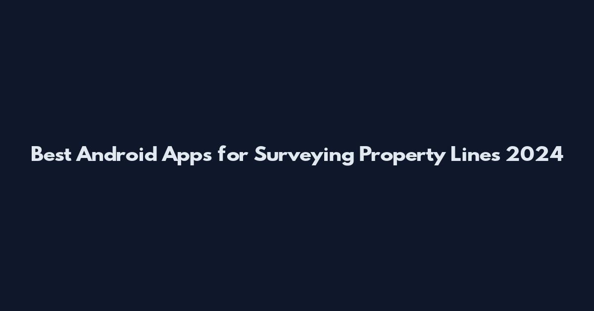 Best Android Apps for Surveying Property Lines 2024