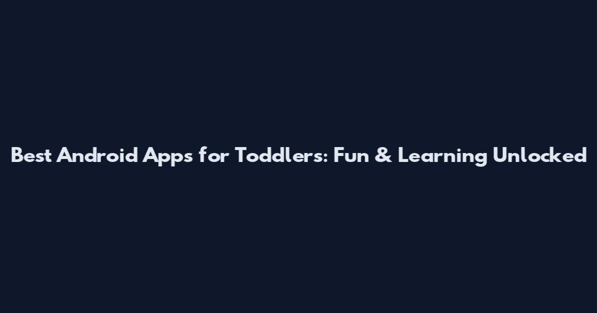 Best Android Apps for Toddlers: Fun & Learning Unlocked