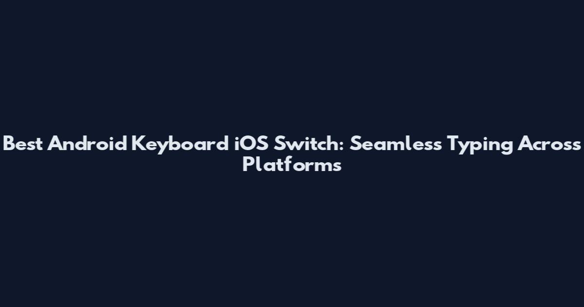 Best Android Keyboard iOS Switch: Seamless Typing Across Platforms