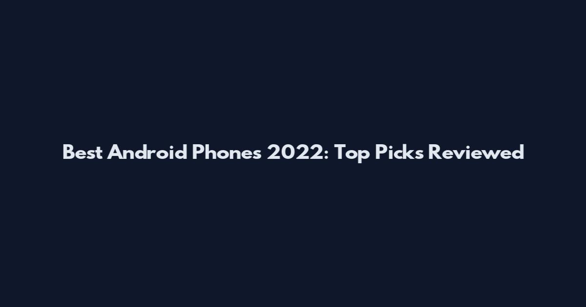 Best Android Phones 2022: Top Picks Reviewed