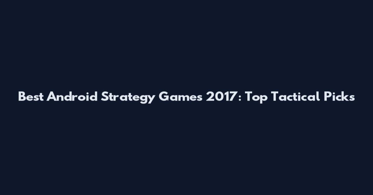 Best Android Strategy Games 2017: Top Tactical Picks