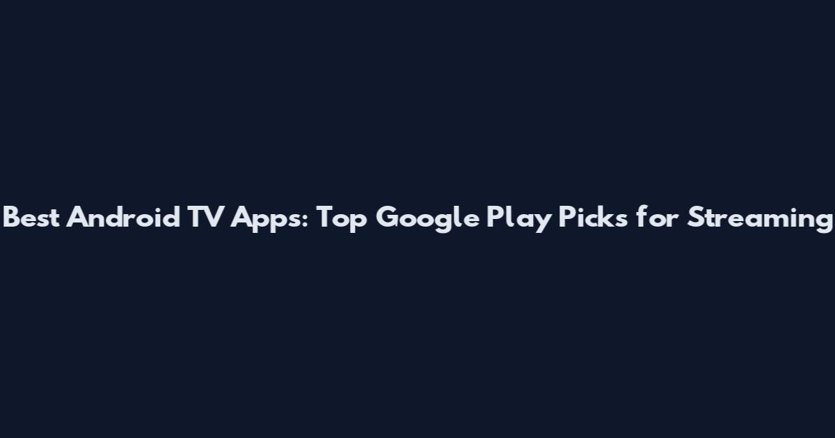Best Android TV Apps: Top Google Play Picks for Streaming