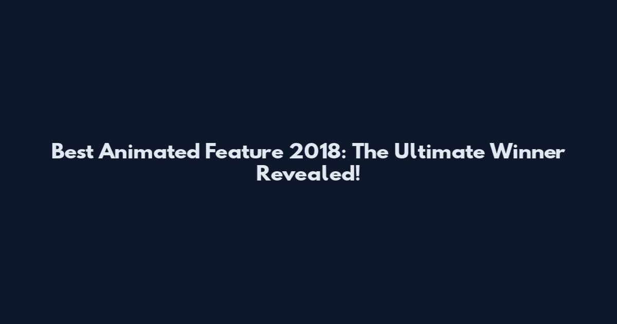Best Animated Feature 2018: The Ultimate Winner Revealed!