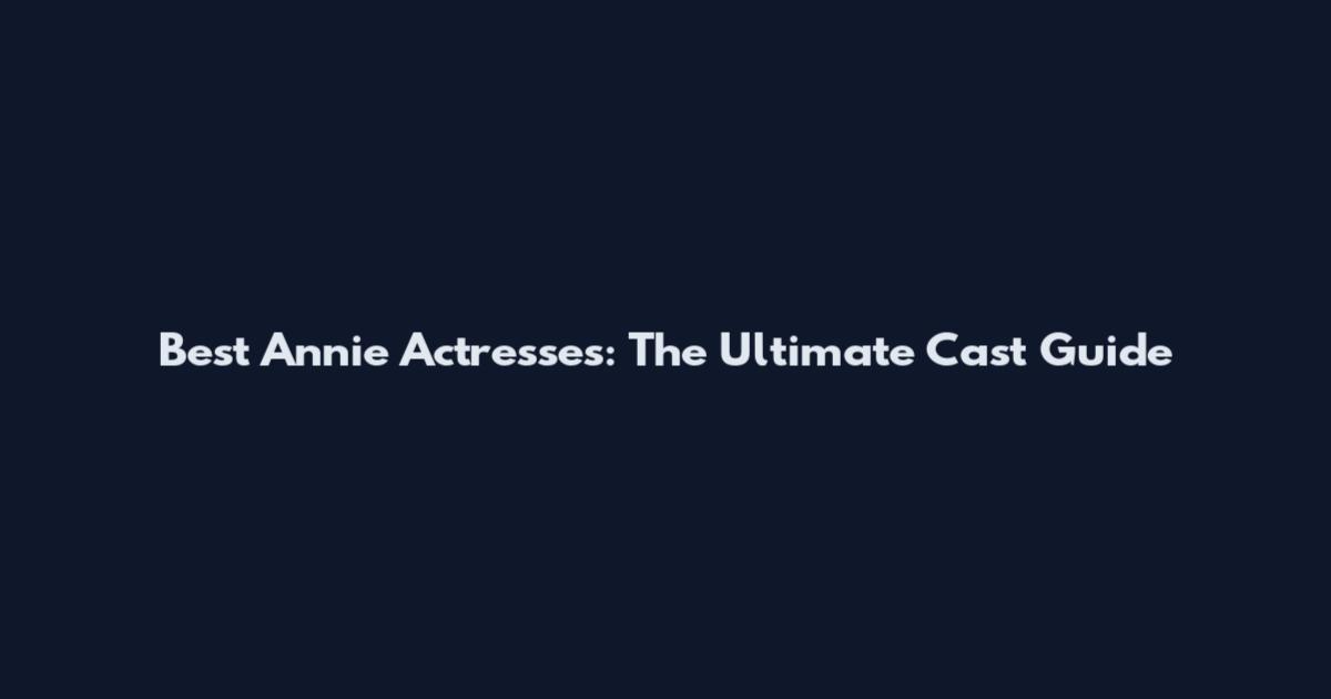 Best Annie Actresses: The Ultimate Cast Guide