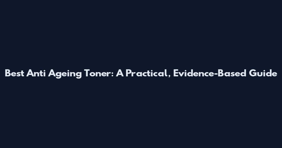 Best Anti Ageing Toner: A Practical, Evidence-Based Guide