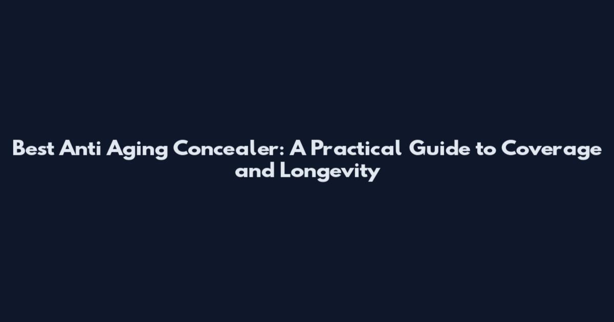 Best Anti Aging Concealer: A Practical Guide to Coverage and Longevity