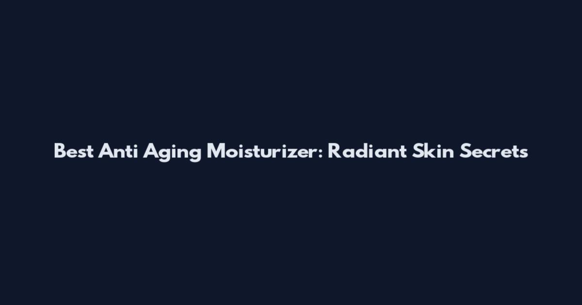 Best Anti Aging Moisturizer: Radiant Skin Secrets