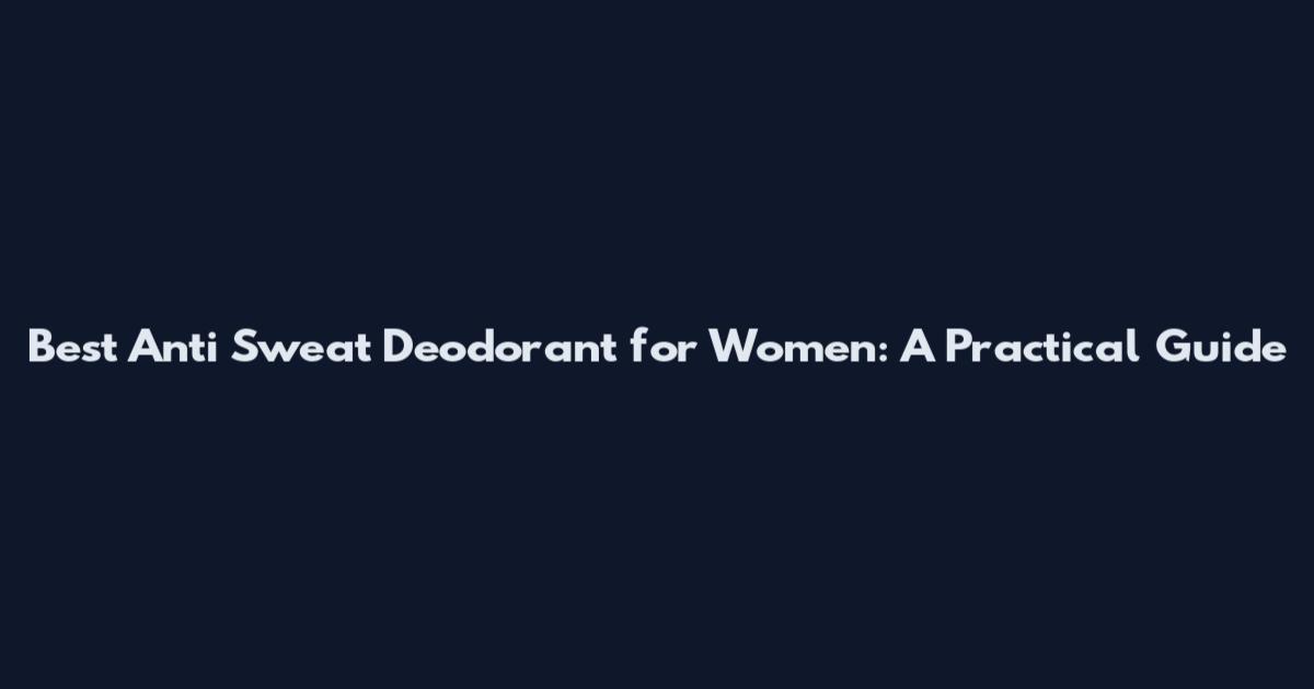 Best Anti Sweat Deodorant for Women: A Practical Guide