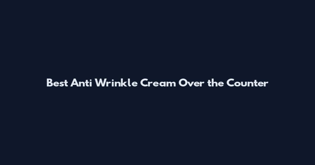 Best Anti Wrinkle Cream Over the Counter