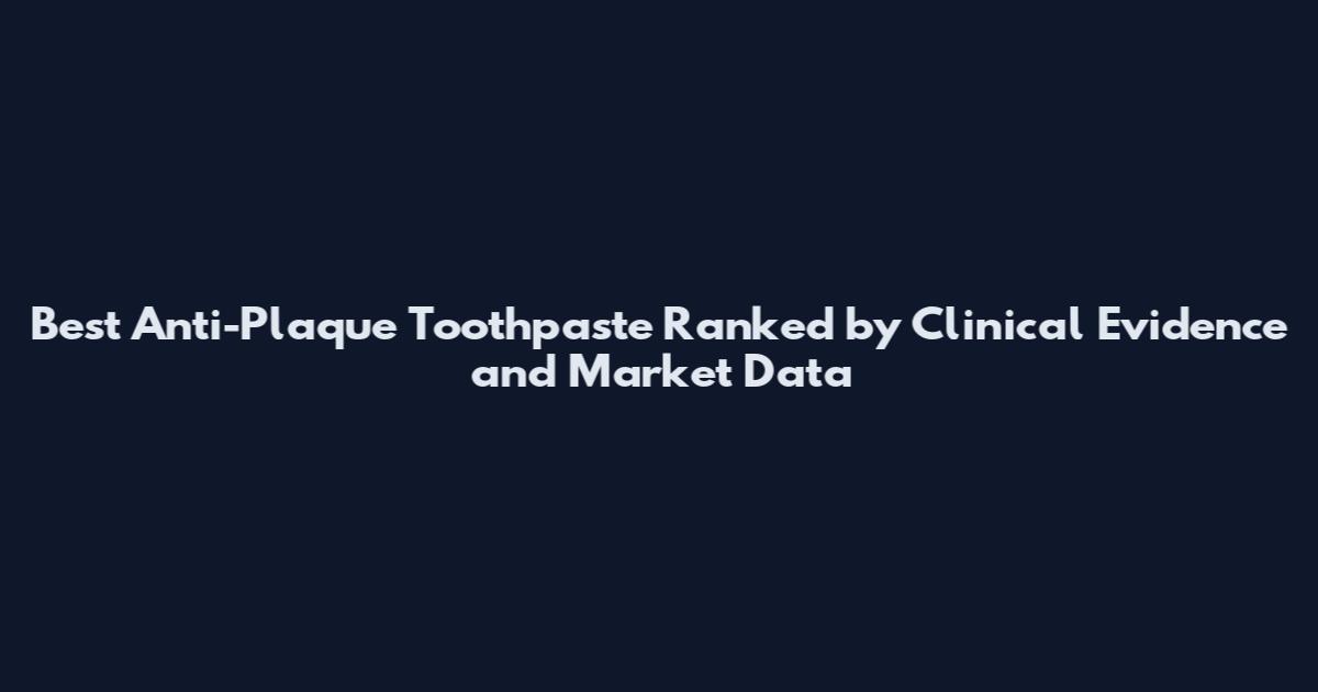 Best Anti-Plaque Toothpaste Ranked by Clinical Evidence and Market Data