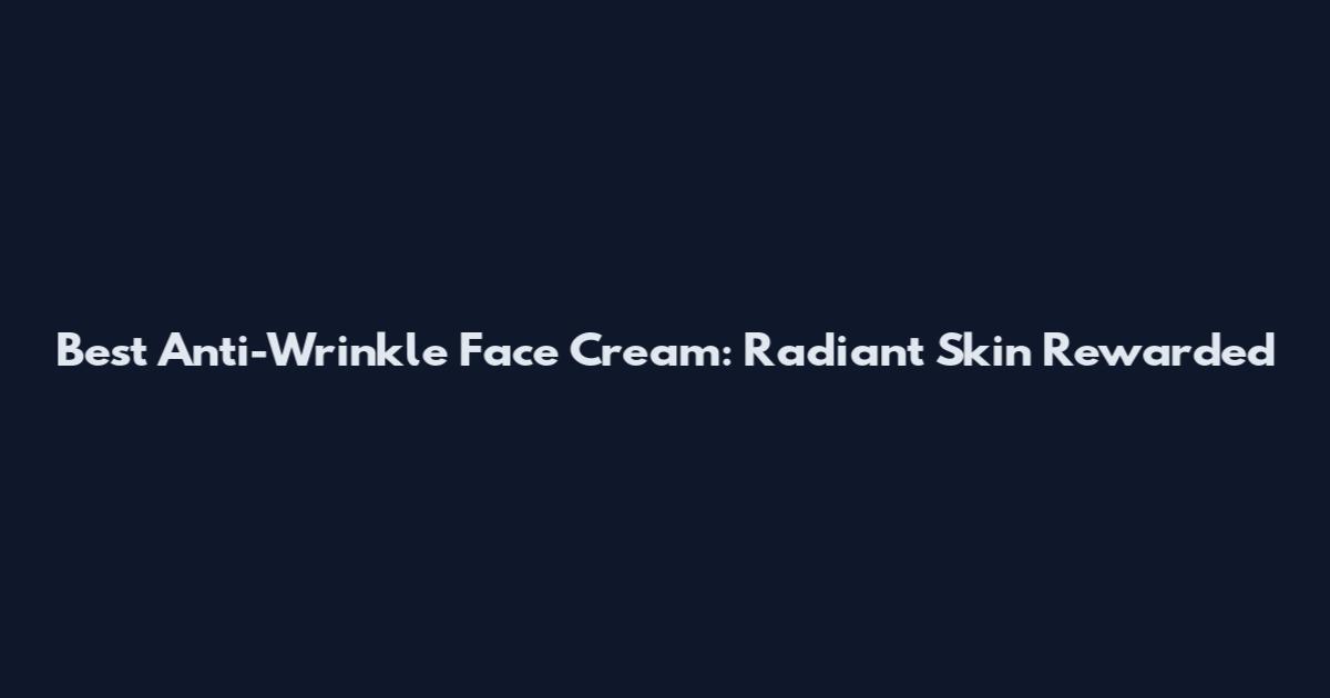 Best Anti-Wrinkle Face Cream: Radiant Skin Rewarded