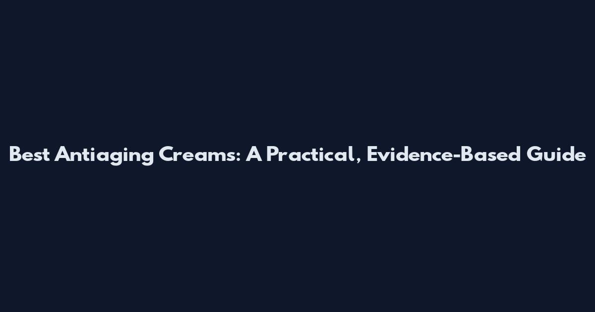 Best Antiaging Creams: A Practical, Evidence-Based Guide