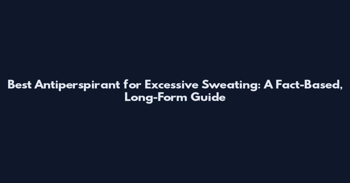 Best Antiperspirant for Excessive Sweating: A Fact-Based, Long-Form Guide