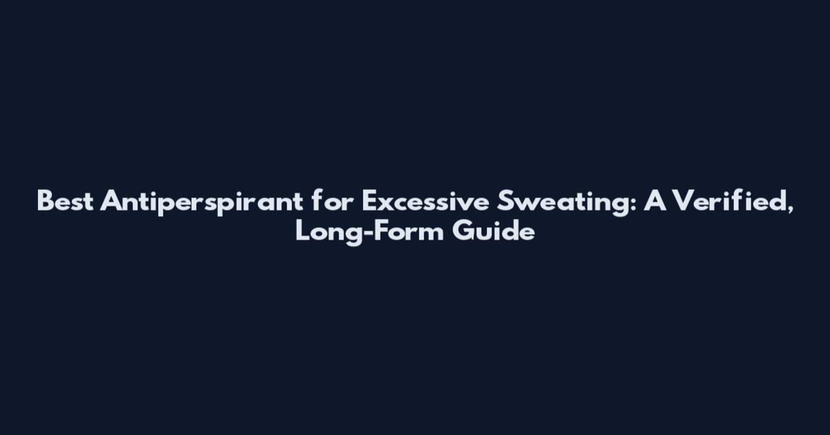 Best Antiperspirant for Excessive Sweating: A Verified, Long-Form Guide