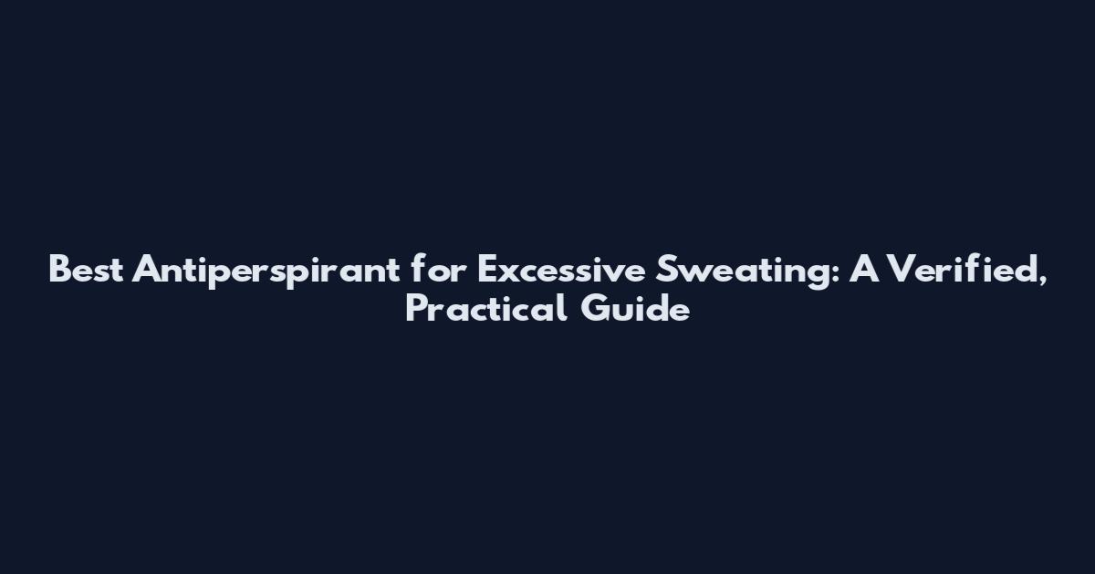 Best Antiperspirant for Excessive Sweating: A Verified, Practical Guide